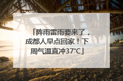 阵雨雷雨要来了，成都人早点回家！下周气温直冲37℃