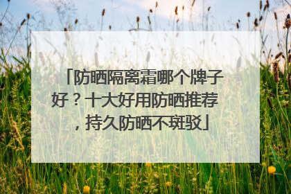 防晒隔离霜哪个牌子好？十大好用防晒推荐，持久防晒不斑驳