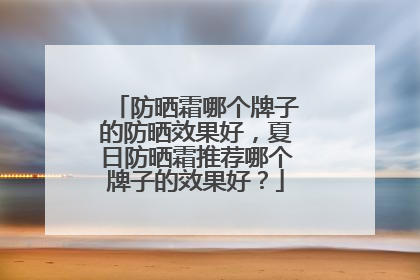 防晒霜哪个牌子的防晒效果好，夏日防晒霜推荐哪个牌子的效果好？