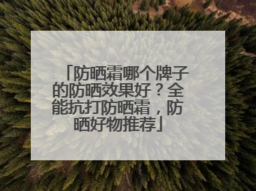 防晒霜哪个牌子的防晒效果好？全能抗打防晒霜，防晒好物推荐