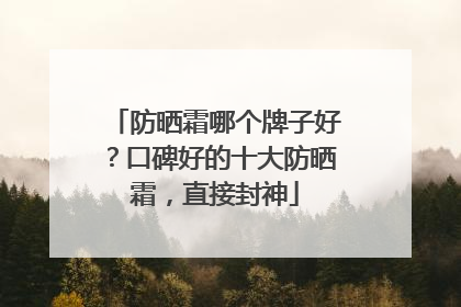 防晒霜哪个牌子好？口碑好的十大防晒霜，直接封神