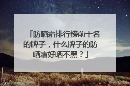 防晒霜排行榜前十名的牌子，什么牌子的防晒霜好晒不黑？
