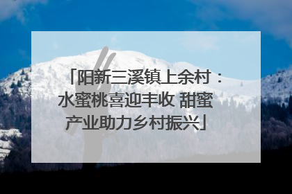 阳新三溪镇上余村：水蜜桃喜迎丰收 甜蜜产业助力乡村振兴