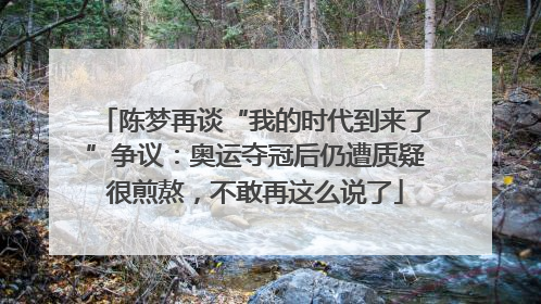 陈梦再谈“我的时代到来了”争议：奥运夺冠后仍遭质疑很煎熬，不敢再这么说了