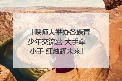 陕师大举办各族青少年交流营 大手牵小手 红烛耀未来