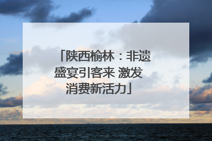 陕西榆林：非遗盛宴引客来 激发消费新活力
