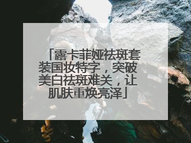 露卡菲娅祛斑套装国妆特字，突破美白祛斑难关，让肌肤重焕亮泽