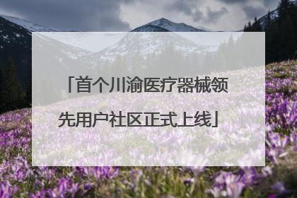 首个川渝医疗器械领先用户社区正式上线