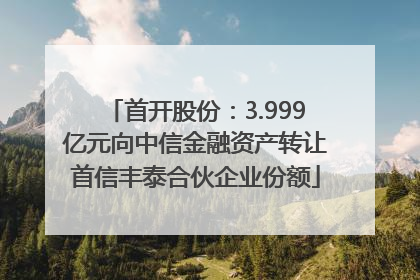 首开股份：3.999亿元向中信金融资产转让首信丰泰合伙企业份额