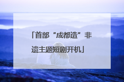 首部“成都造”非遗主题短剧开机