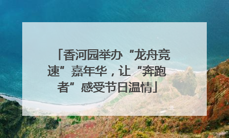 香河园举办“龙舟竞速”嘉年华，让“奔跑者”感受节日温情