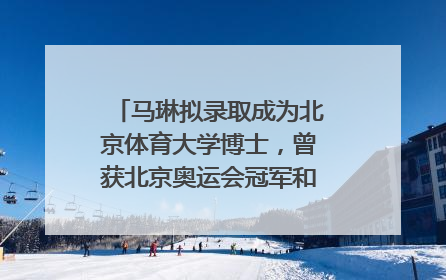 马琳拟录取成为北京体育大学博士，曾获北京奥运会冠军和4次世界杯冠军