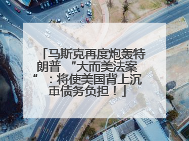 马斯克再度炮轰特朗普 “大而美法案”：将使美国背上沉重债务负担！