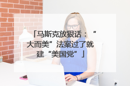 马斯克放狠话：“大而美”法案过了就建“美国党”