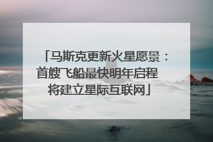 马斯克更新火星愿景：首艘飞船最快明年启程 将建立星际互联网
