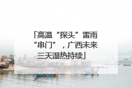 高温“探头”雷雨“串门”，广西未来三天湿热持续