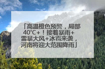 高温橙色预警，局部40℃+！接着暴雨+雷暴大风+冰雹来袭，河南将迎大范围降雨