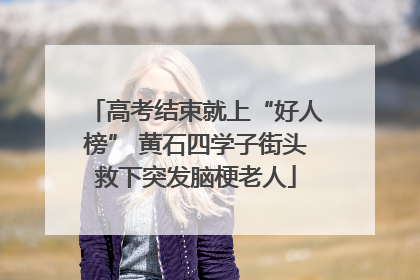 高考结束就上“好人榜” 黄石四学子街头救下突发脑梗老人