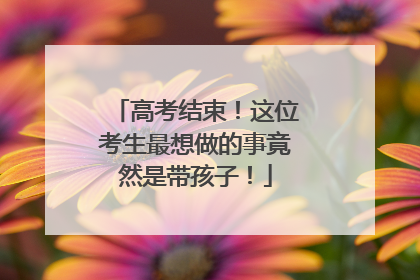 高考结束！这位考生最想做的事竟然是带孩子！