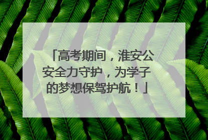 高考期间，淮安公安全力守护，为学子的梦想保驾护航！