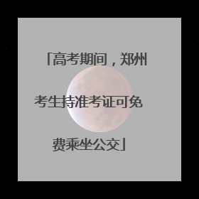 高考期间，郑州考生持准考证可免费乘坐公交