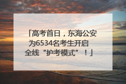 高考首日，东海公安为6534名考生开启全线“护考模式”！