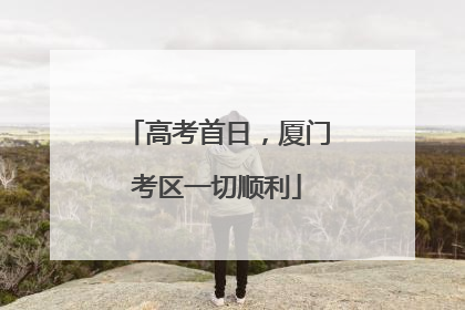 高考首日，厦门考区一切顺利
