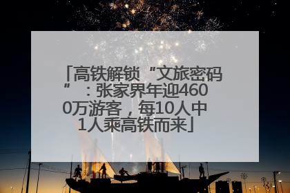 高铁解锁“文旅密码”：张家界年迎4600万游客，每10人中1人乘高铁而来