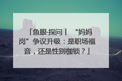 鱼眼·探问丨 “妈妈岗”争议升级：是职场福音，还是性别枷锁？