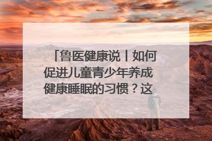 鲁医健康说丨如何促进儿童青少年养成健康睡眠的习惯？这份宝典快收藏