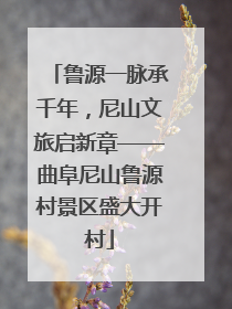 鲁源一脉承千年，尼山文旅启新章——曲阜尼山鲁源村景区盛大开村
