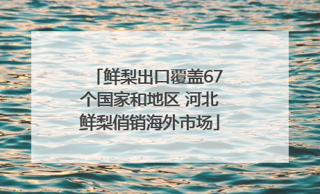 鲜梨出口覆盖67个国家和地区 河北鲜梨俏销海外市场