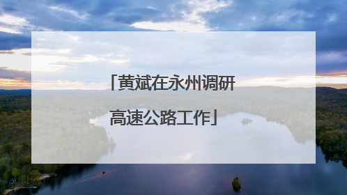 黄斌在永州调研高速公路工作