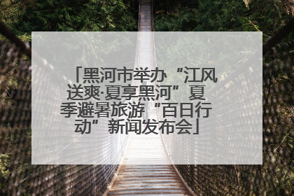 黑河市举办“江风送爽·夏享黑河”夏季避暑旅游“百日行动”新闻发布会