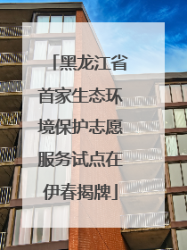 黑龙江省首家生态环境保护志愿服务试点在伊春揭牌