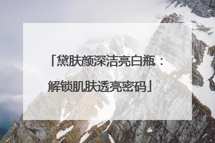 黛肤颜深洁亮白瓶：解锁肌肤透亮密码