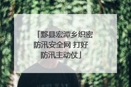 黟县宏潭乡织密防汛安全网 打好防汛主动仗