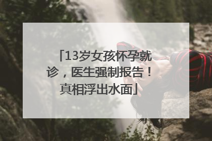 13岁女孩怀孕就诊，医生强制报告！真相浮出水面