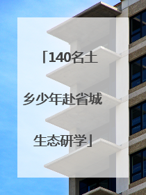 140名土乡少年赴省城生态研学