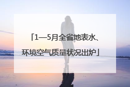 1—5月全省地表水、环境空气质量状况出炉