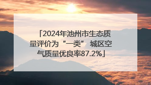 2024年池州市生态质量评价为“一类” 城区空气质量优良率87.2%