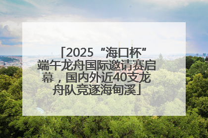 2025“海口杯”端午龙舟国际邀请赛启幕，国内外近40支龙舟队竞逐海甸溪