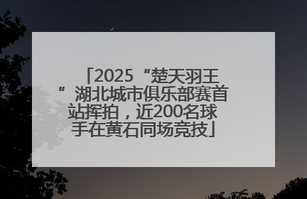 2025“楚天羽王”湖北城市俱乐部赛首站挥拍，近200名球手在黄石同场竞技