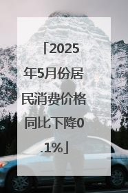 2025年5月份居民消费价格同比下降0.1%