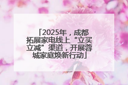2025年，成都拓展家电线上“立买立减”渠道，开展蓉城家庭焕新行动