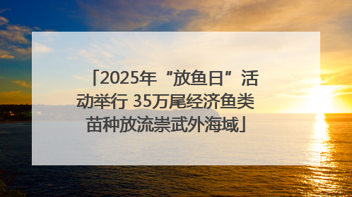 2025年“放鱼日”活动举行 35万尾经济鱼类苗种放流崇武外海域
