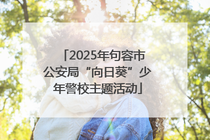 2025年句容市公安局“向日葵”少年警校主题活动