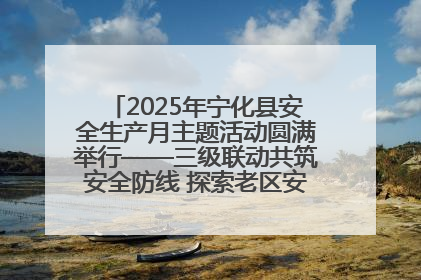 2025年宁化县安全生产月主题活动圆满举行——三级联动共筑安全防线 探索老区安全发展新路径