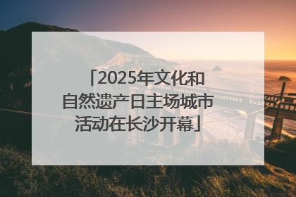 2025年文化和自然遗产日主场城市活动在长沙开幕