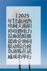 2025年甘肃河西电网大面积停电暨电力设施抢险救援政企协同联动综合应急演练在武威成功举行